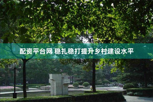 配资平台网 稳扎稳打提升乡村建设水平