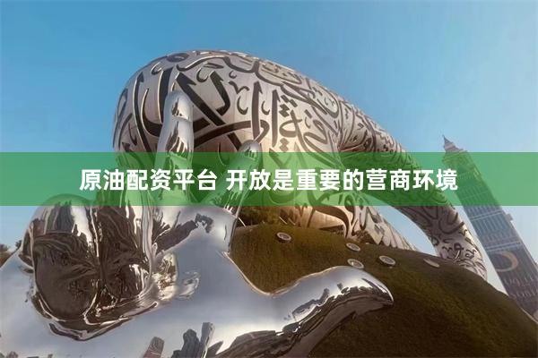 原油配资平台 开放是重要的营商环境
