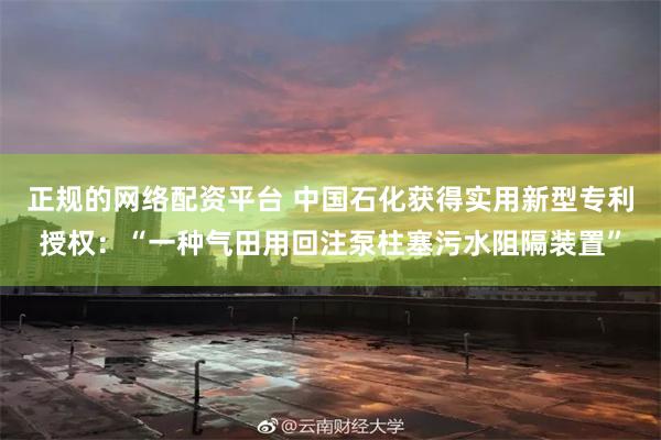 正规的网络配资平台 中国石化获得实用新型专利授权：“一种气田用回注泵柱塞污水阻隔装置”