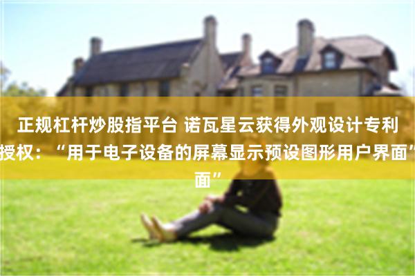 正规杠杆炒股指平台 诺瓦星云获得外观设计专利授权：“用于电子设备的屏幕显示预设图形用户界面”