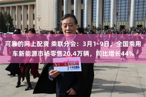 可靠的网上配资 乘联分会：3月1-9日，全国乘用车新能源市场零售20.4万辆，同比增长44%