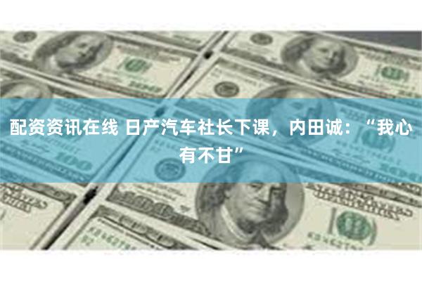 配资资讯在线 日产汽车社长下课，内田诚：“我心有不甘”