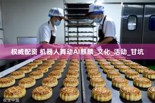 权威配资 机器人舞动AI麒麟_文化_活动_甘坑