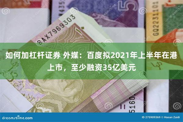 如何加杠杆证券 外媒：百度拟2021年上半年在港上市，至少融资35亿美元
