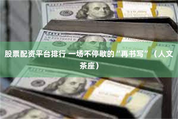 股票配资平台排行 一场不停歇的“再书写”（人文茶座）