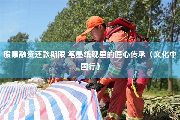 股票融资还款期限 笔墨纸砚里的匠心传承（文化中国行）