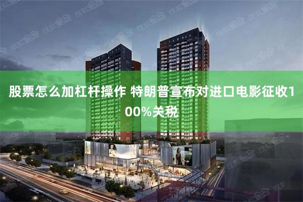 股票怎么加杠杆操作 特朗普宣布对进口电影征收100%关税