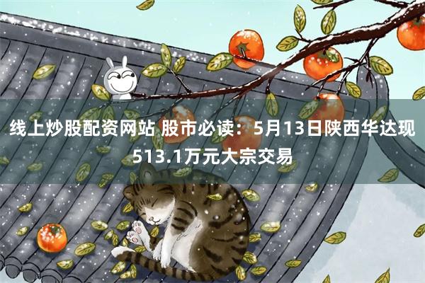 线上炒股配资网站 股市必读：5月13日陕西华达现513.1万元大宗交易