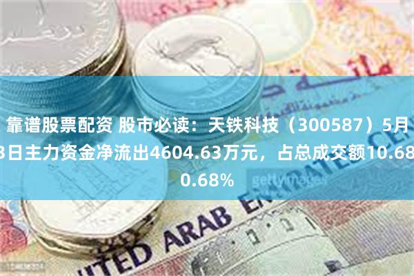 靠谱股票配资 股市必读：天铁科技（300587）5月13日主力资金净流出4604.63万元，占总成交额10.68%