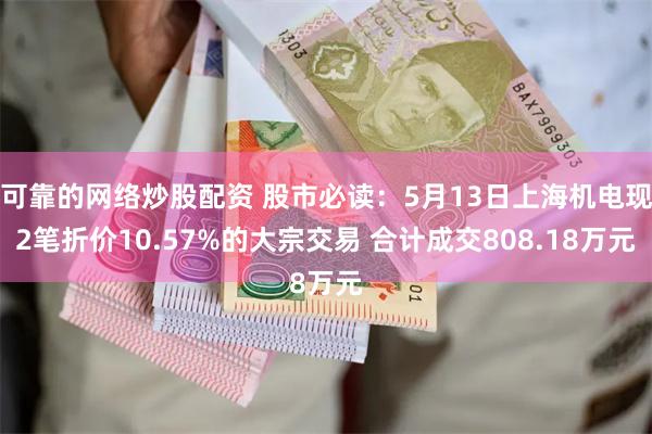 可靠的网络炒股配资 股市必读：5月13日上海机电现2笔折价10.57%的大宗交易 合计成交808.18万元