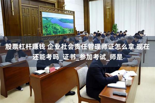 股票杠杆赚钱 企业社会责任管理师证怎么拿 现在还能考吗_证书_参加考试_师是