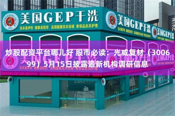炒股配资平台哪儿好 股市必读：光威复材（300699）5月15日披露最新机构调研信息