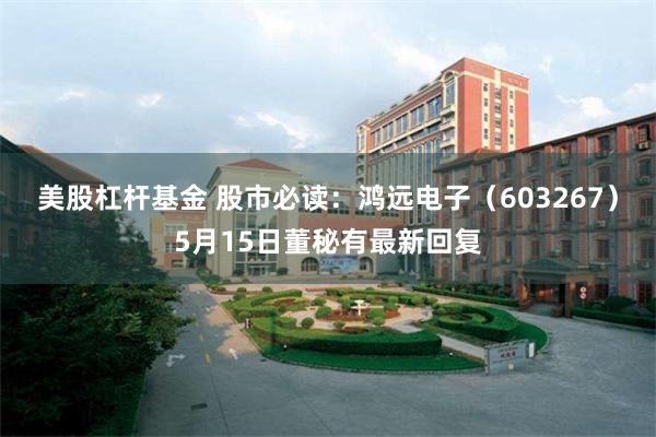 美股杠杆基金 股市必读：鸿远电子（603267）5月15日董秘有最新回复