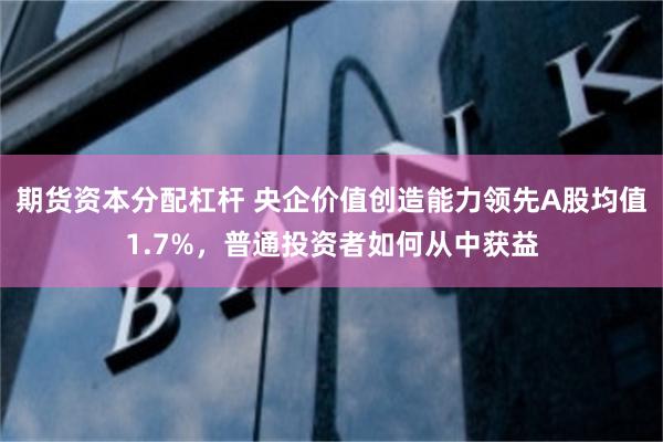 期货资本分配杠杆 央企价值创造能力领先A股均值1.7%，普通投资者如何从中获益