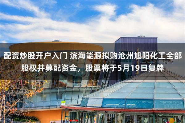 配资炒股开户入门 滨海能源拟购沧州旭阳化工全部股权并募配资金，股票将于5月19日复牌