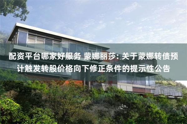 配资平台哪家好服务 蒙娜丽莎: 关于蒙娜转债预计触发转股价格向下修正条件的提示性公告