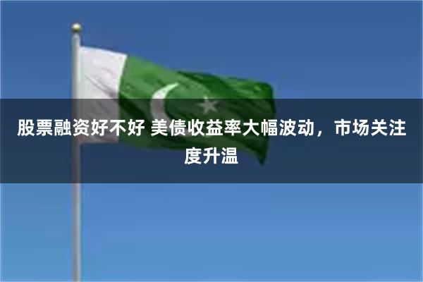 股票融资好不好 美债收益率大幅波动，市场关注度升温