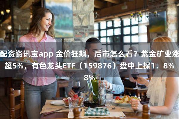 配资资讯宝app 金价狂飙，后市怎么看？紫金矿业涨超5%，有色龙头ETF（159876）盘中上探1．8%