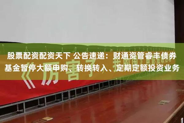 股票配资配资天下 公告速递：财通资管睿丰债券基金暂停大额申购、转换转入、定期定额投资业务