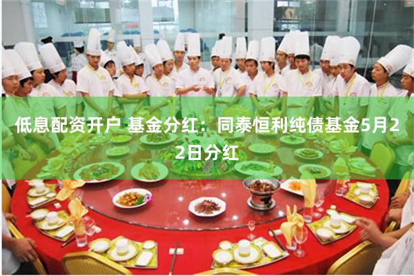 低息配资开户 基金分红：同泰恒利纯债基金5月22日分红