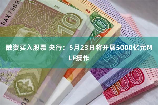 融资买入股票 央行：5月23日将开展5000亿元MLF操作