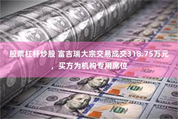 股票杠杆炒股 富吉瑞大宗交易成交318.75万元，买方为机构专用席位