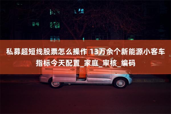 私募超短线股票怎么操作 13万余个新能源小客车指标今天配置_家庭_审核_编码