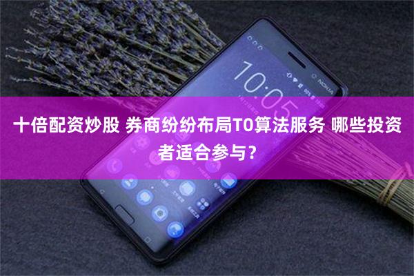 十倍配资炒股 券商纷纷布局T0算法服务 哪些投资者适合参与？