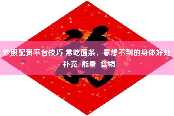 炒股配资平台技巧 常吃面条，意想不到的身体好处_补充_能量_食物