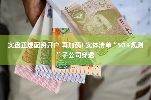 实盘正规配资开户 再加码! 实体清单“50%规则”子公司穿透