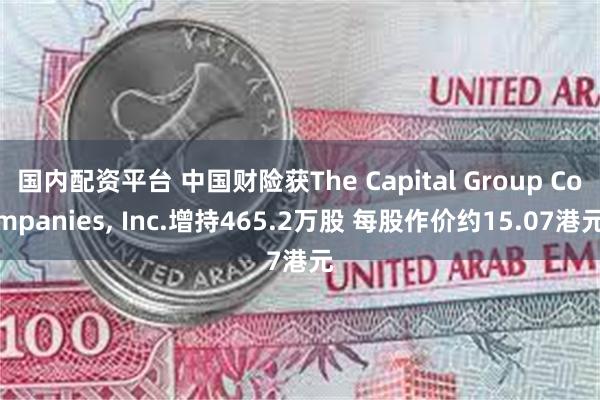 国内配资平台 中国财险获The Capital Group Companies, Inc.增持465.2万股 每股作价约15.07港元