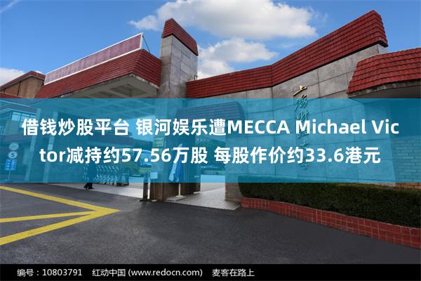 借钱炒股平台 银河娱乐遭MECCA Michael Victor减持约57.56万股 每股作价约33.6港元
