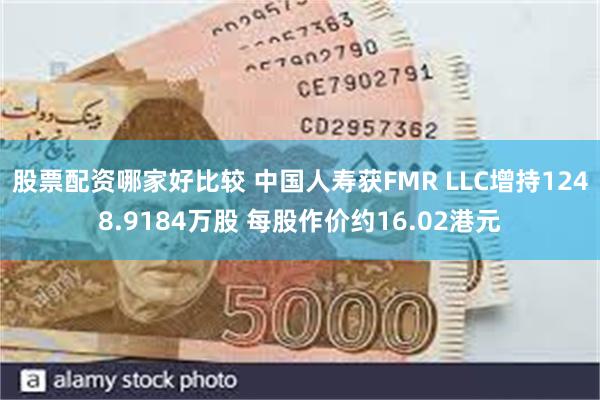 股票配资哪家好比较 中国人寿获FMR LLC增持1248.9184万股 每股作价约16.02港元