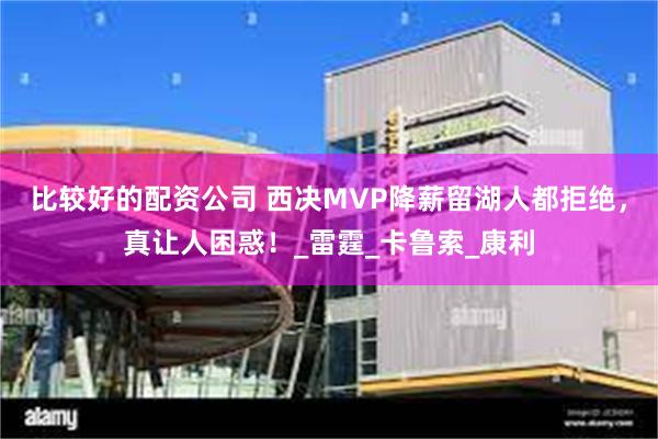 比较好的配资公司 西决MVP降薪留湖人都拒绝，真让人困惑！_雷霆_卡鲁索_康利