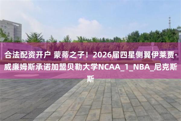 合法配资开户 蒙蒂之子！2026届四星侧翼伊莱贾·威廉姆斯承诺加盟贝勒大学NCAA_1_NBA_尼克斯