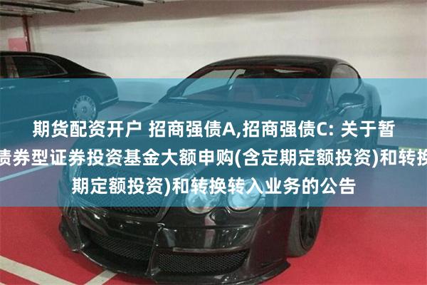 期货配资开户 招商强债A,招商强债C: 关于暂停招商信用增强债券型证券投资基金大额申购(含定期定额投资)和转换转入业务的公告