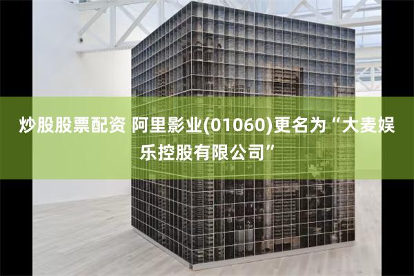 炒股股票配资 阿里影业(01060)更名为“大麦娱乐控股有限公司”