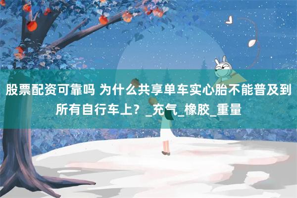 股票配资可靠吗 为什么共享单车实心胎不能普及到所有自行车上？_充气_橡胶_重量