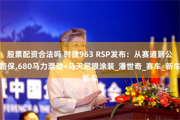 股票配资合法吗 时捷963 RSP发布：从赛道到公路保,680马力混动+马天尼银涂装_潘世奇_赛车_新车