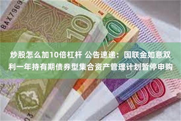 炒股怎么加10倍杠杆 公告速递：国联金如意双利一年持有期债券型集合资产管理计划暂停申购