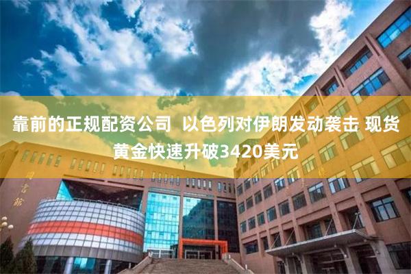 靠前的正规配资公司  以色列对伊朗发动袭击 现货黄金快速升破3420美元