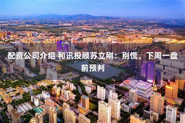 配资公司介绍 和讯投顾苏立刚：别慌，下周一盘前预判