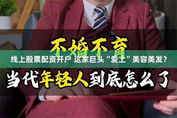 线上股票配资开户 这家巨头“爱上”美容美发？
