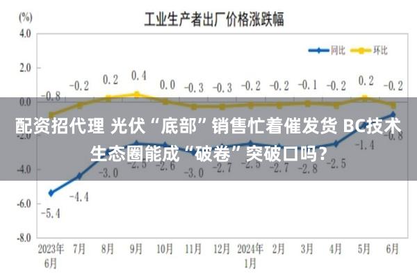 配资招代理 光伏“底部”销售忙着催发货 BC技术生态圈能成“破卷”突破口吗？