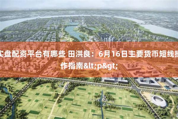实盘配资平台有哪些 田洪良：6月16日主要货币短线操作指南<p>