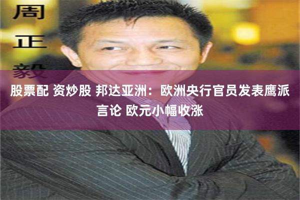 股票配 资炒股 邦达亚洲：欧洲央行官员发表鹰派言论 欧元小幅收涨