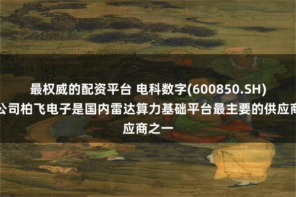 最权威的配资平台 电科数字(600850.SH)：子公司柏飞电子是国内雷达算力基础平台最主要的供应商之一