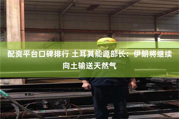 配资平台口碑排行 土耳其能源部长：伊朗将继续向土输送天然气