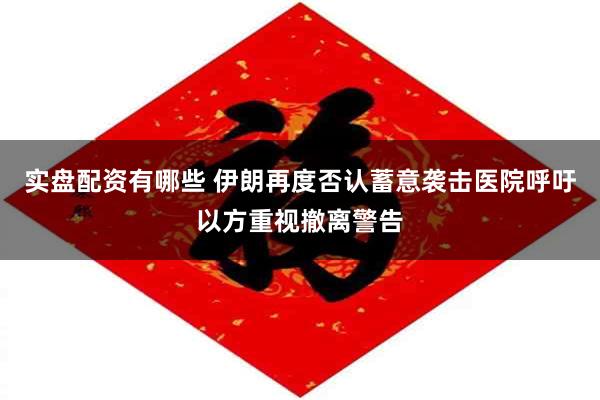 实盘配资有哪些 伊朗再度否认蓄意袭击医院呼吁以方重视撤离警告