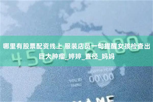 哪里有股票配资线上 服装店员一句提醒女孩检查出巨大肿瘤_婷婷_直径_妈妈